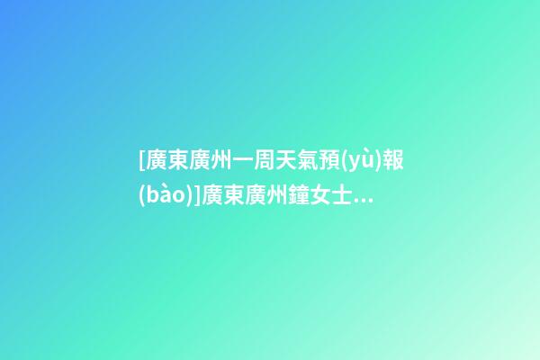 [廣東廣州一周天氣預(yù)報(bào)]廣東廣州鐘女士為孩子改名智慧型套餐-第1張-公司起名-玄機(jī)派